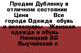 Продам Дубленку в отличном состоянии › Цена ­ 15 000 - Все города Одежда, обувь и аксессуары » Женская одежда и обувь   . Ненецкий АО,Выучейский п.